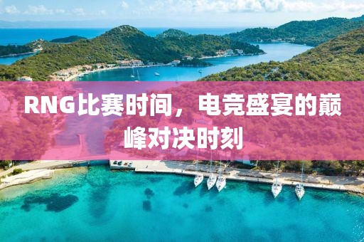 RNG比赛时间，电竞盛宴的巅峰对决时刻