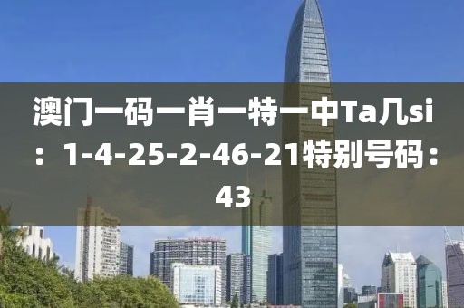 澳门一码一肖一特一中Ta几si：1-4-25-2-46-21特别号码：43