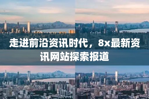 走进前沿资讯时代，8x最新资讯网站探索报道