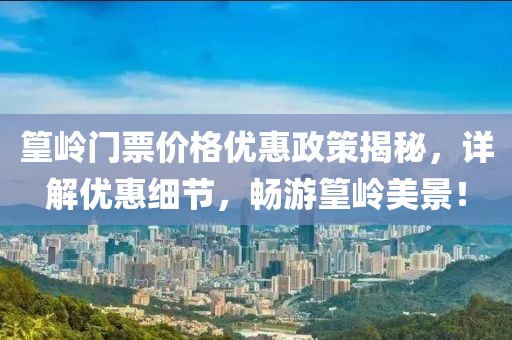 篁岭门票价格优惠政策揭秘，详解优惠细节，畅游篁岭美景！
