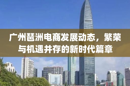 广州琶洲电商发展动态，繁荣与机遇并存的新时代篇章