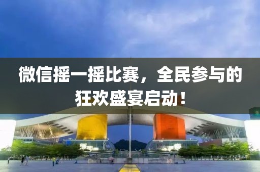 微信摇一摇比赛，全民参与的狂欢盛宴启动！