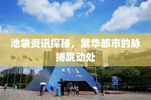 池袋资讯探秘，繁华都市的脉搏跳动处