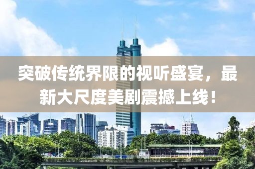 突破传统界限的视听盛宴，最新大尺度美剧震撼上线！