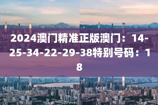 2024澳门精准正版澳门：14-25-34-22-29-38特别号码：18