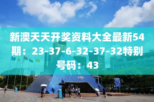 新澳天天开奖资料大全最新54期：23-37-6-32-37-32特别号码：43