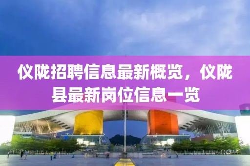 仪陇招聘信息最新概览，仪陇县最新岗位信息一览