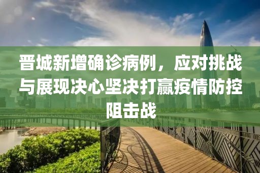 晋城新增确诊病例，应对挑战与展现决心坚决打赢疫情防控阻击战
