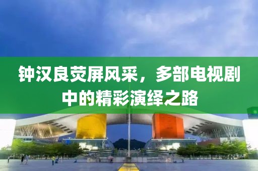 钟汉良荧屏风采，多部电视剧中的精彩演绎之路
