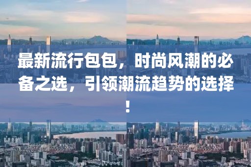 最新流行包包，时尚风潮的必备之选，引领潮流趋势的选择！