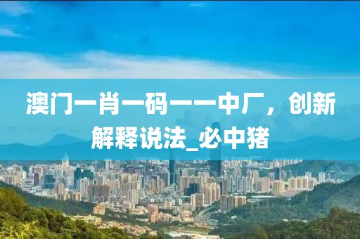 澳门一肖一码一一中厂，创新解释说法_必中猪