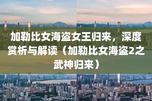 加勒比女海盗女王归来，深度赏析与解读（加勒比女海盗2之武神归来）