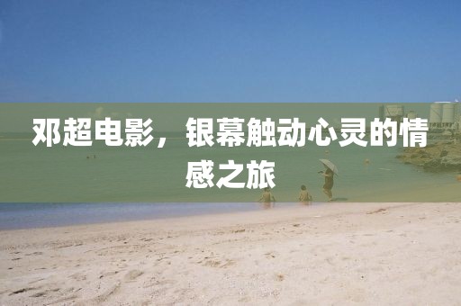 邓超电影，银幕触动心灵的情感之旅
