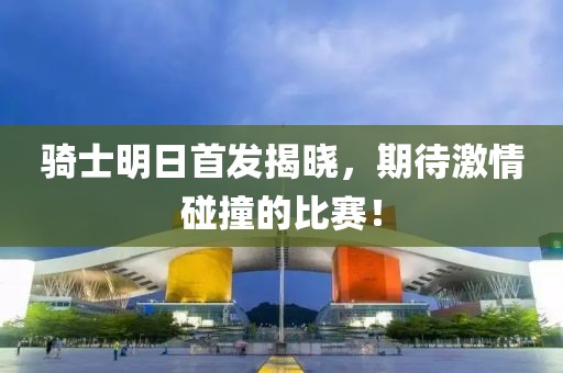 骑士明日首发揭晓，期待激情碰撞的比赛！