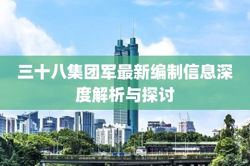 三十八集团军最新编制信息深度解析与探讨