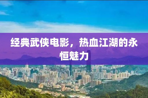 经典武侠电影，热血江湖的永恒魅力
