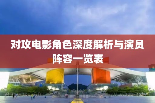 对攻电影角色深度解析与演员阵容一览表