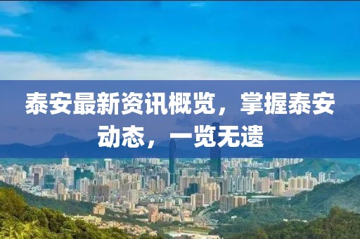 泰安最新资讯概览，掌握泰安动态，一览无遗