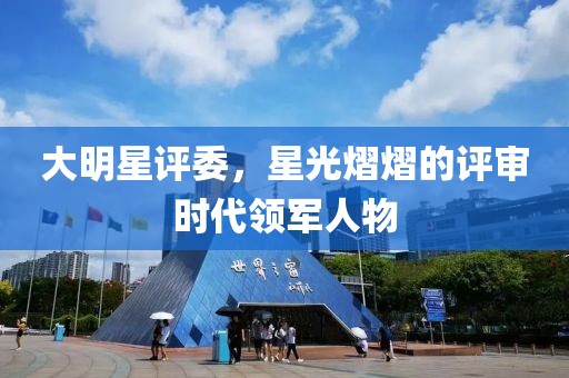 大明星评委，星光熠熠的评审时代领军人物