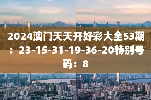 2024澳门天天开好彩大全53期：23-15-31-19-36-20特别号码：8