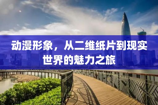 动漫形象，从二维纸片到现实世界的魅力之旅