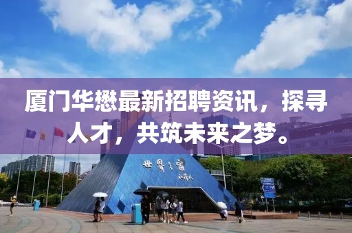 厦门华懋最新招聘资讯，探寻人才，共筑未来之梦。