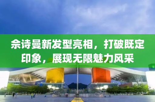 佘诗曼新发型亮相，打破既定印象，展现无限魅力风采