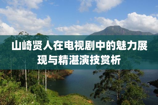 山崎贤人在电视剧中的魅力展现与精湛演技赏析