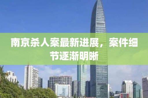 南京杀人案最新进展，案件细节逐渐明晰