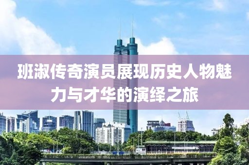 班淑传奇演员展现历史人物魅力与才华的演绎之旅