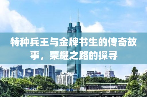 特种兵王与金牌书生的传奇故事，荣耀之路的探寻