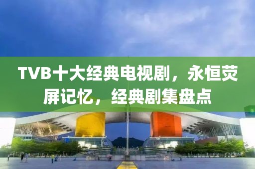 TVB十大经典电视剧，永恒荧屏记忆，经典剧集盘点
