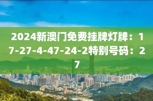 2024新澳门免费挂牌灯牌：17-27-4-47-24-2特别号码：27