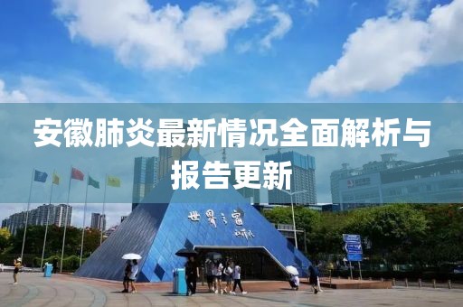 安徽肺炎最新情况全面解析与报告更新