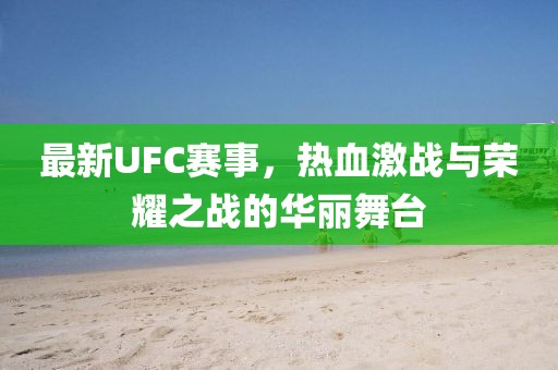 最新UFC赛事，热血激战与荣耀之战的华丽舞台