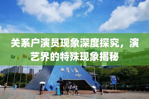 关系户演员现象深度探究，演艺界的特殊现象揭秘