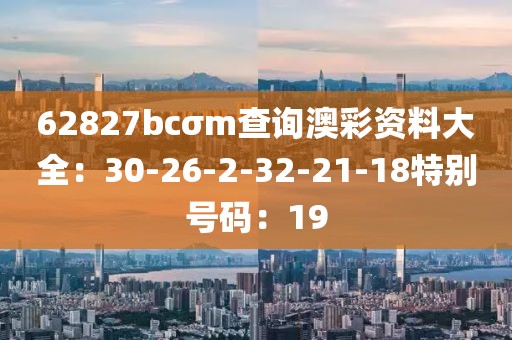 62827bcσm查询澳彩资料大全：30-26-2-32-21-18特别号码：19