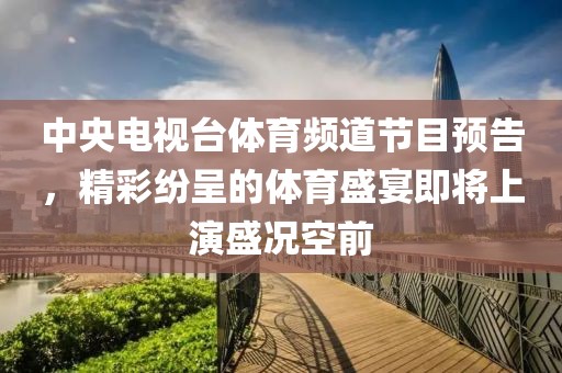 中央电视台体育频道节目预告，精彩纷呈的体育盛宴即将上演盛况空前