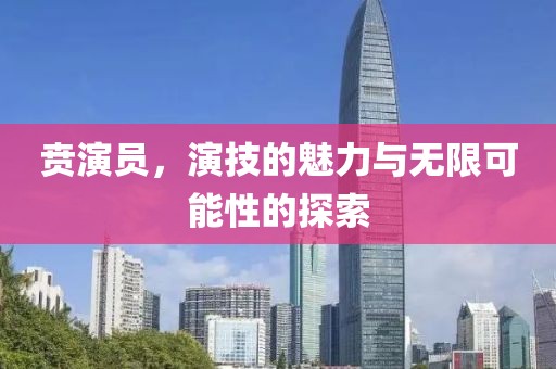 贲演员，演技的魅力与无限可能性的探索