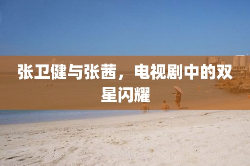 张卫健与张茜，电视剧中的双星闪耀