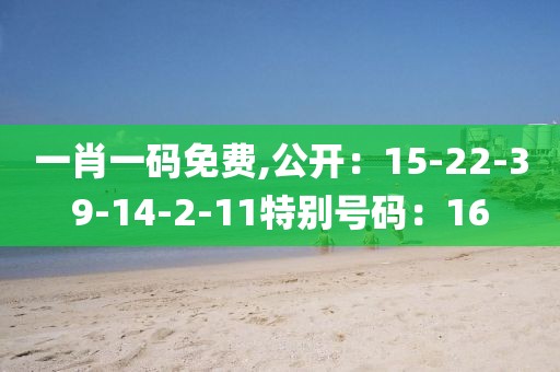 一肖一码免费,公开：15-22-39-14-2-11特别号码：16