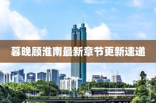 暮晚顾淮南最新章节更新速递