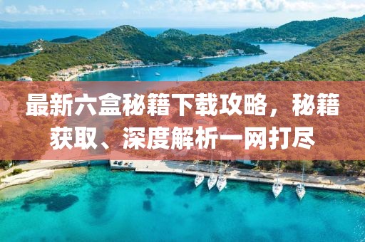 最新六盒秘籍下载攻略，秘籍获取、深度解析一网打尽