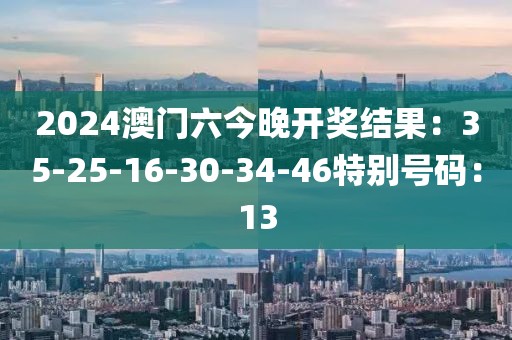 2024澳门六今晚开奖结果：35-25-16-30-34-46特别号码：13