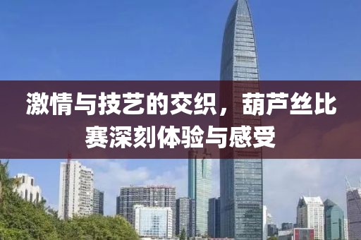 激情与技艺的交织，葫芦丝比赛深刻体验与感受