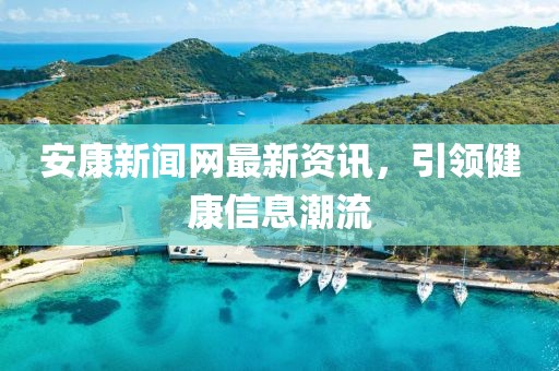 安康新闻网最新资讯，引领健康信息潮流