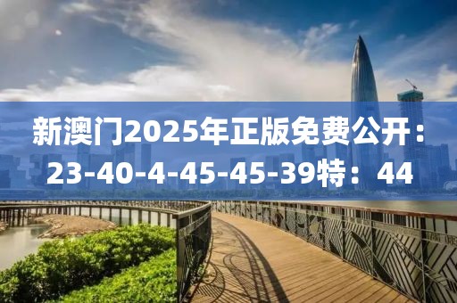 新澳门2025年正版免费公开：23-40-4-45-45-39特：44