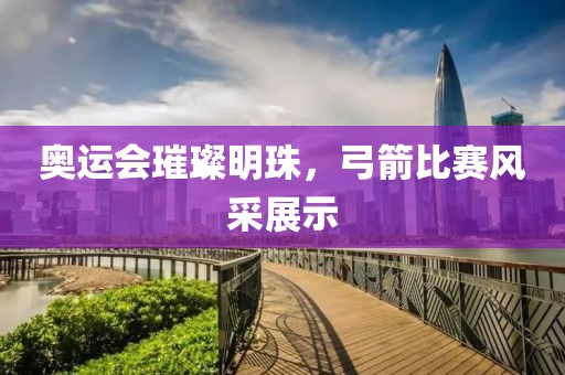 奥运会璀璨明珠，弓箭比赛风采展示