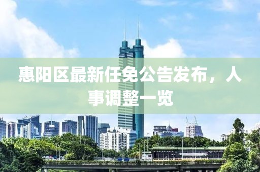 惠阳区最新任免公告发布，人事调整一览