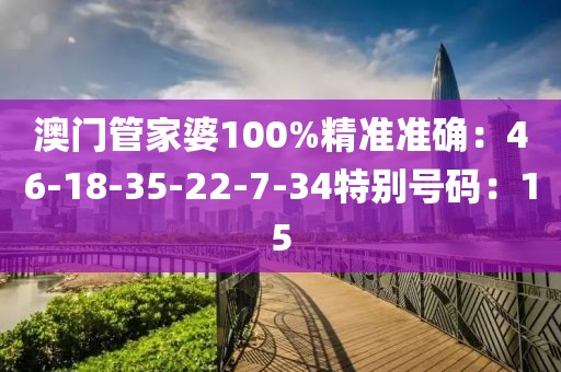 澳门管家婆100%精准准确：46-18-35-22-7-34特别号码：15